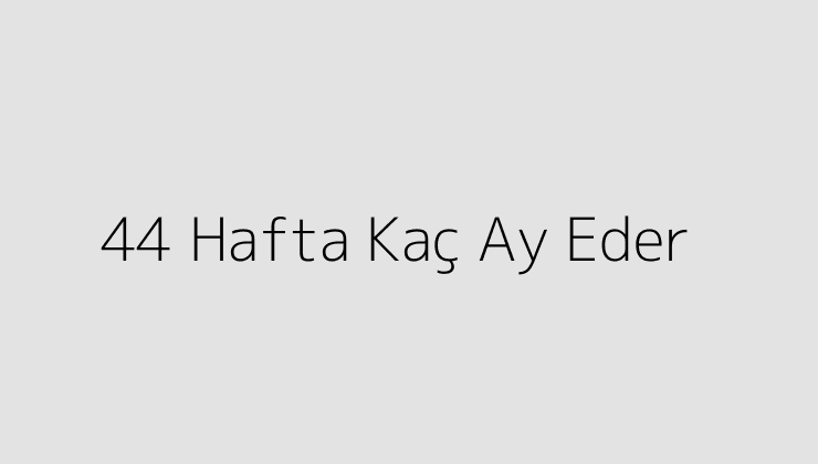 44 Hafta Kaç Ay Eder?