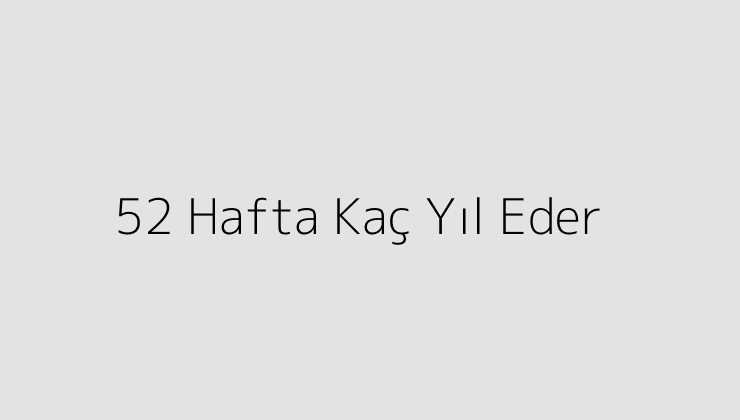 52 Hafta Kaç Yıl Eder?