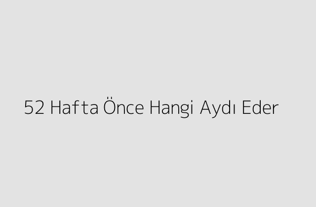 52 Hafta Önce Hangi Aydı Eder?