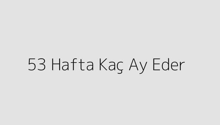 53 Hafta Kaç Ay Eder?