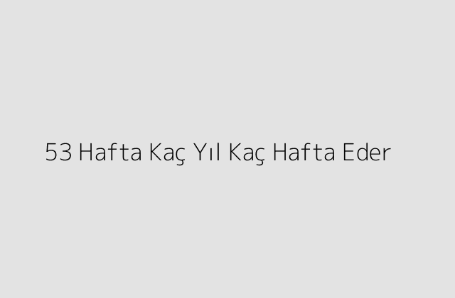 53 Hafta Kaç Yıl Kaç Hafta Eder?