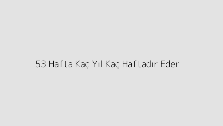 53 Hafta Kaç Yıl Kaç Haftadır Eder?