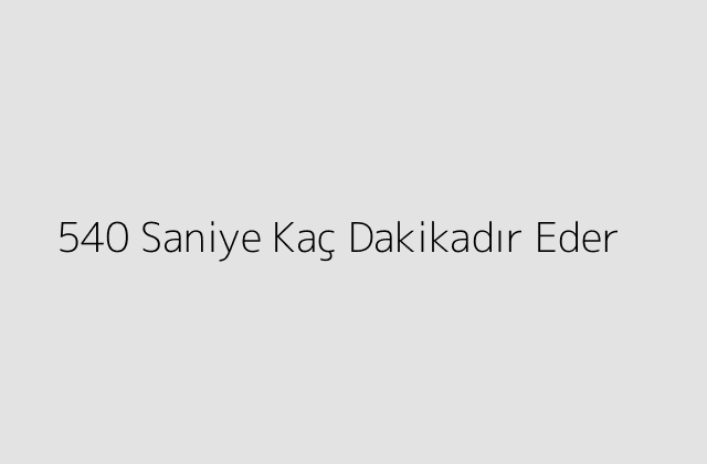 540 Saniye Kaç Dakikadır Eder?