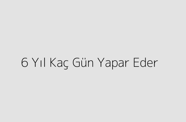 6 Yıl Kaç Gün Yapar Eder?