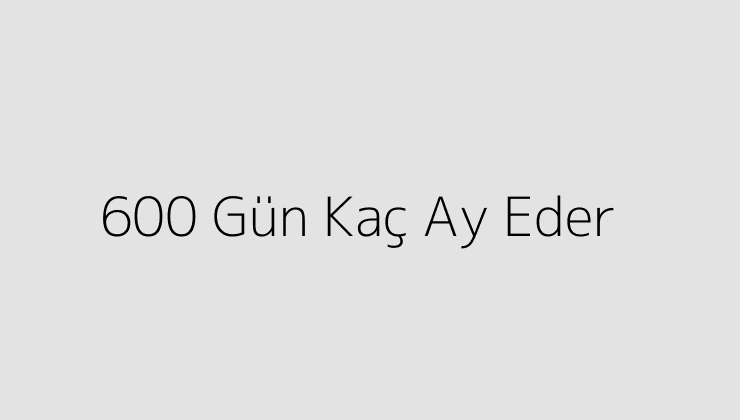 600 Gün Kaç Ay Eder?