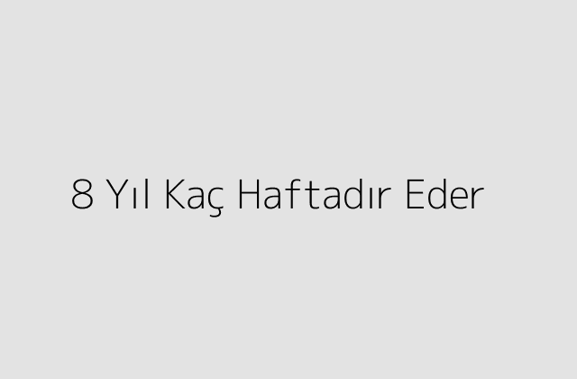 8 Yıl Kaç Haftadır Eder?