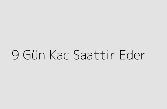 9 Gün Kac Saattir Eder?