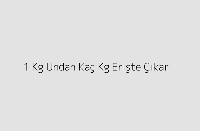 1 Kg Undan Kaç Kg Erişte Çıkar