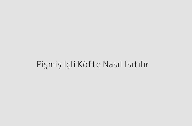 Pişmiş Içli Köfte Nasıl Isıtılır