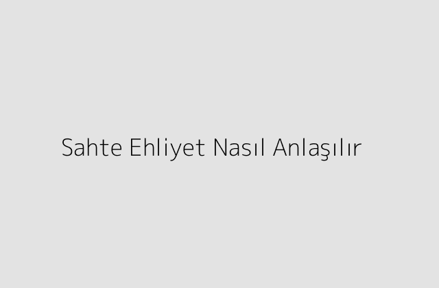 Sahte Ehliyet Nasıl Anlaşılır