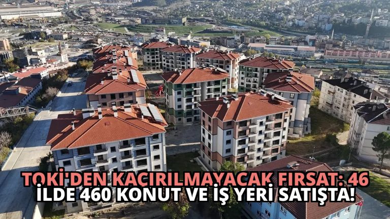 TOKİ’den Kaçırılmayacak Fırsat: 46 İlde 460 Konut ve İş Yeri Satışta!