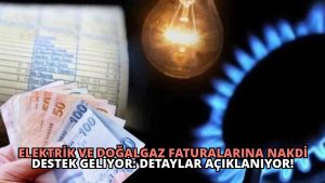 Elektrik ve Doğalgaz Faturalarına Nakdi Destek Geliyor: Detaylar Açıklanıyor!