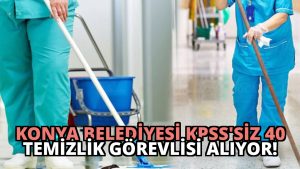 Konya Belediyesi KPSS’siz 40 Temizlik Görevlisi Alıyor!
